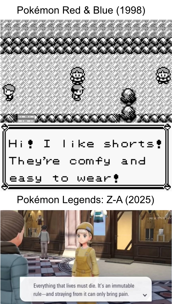 Pokémon Red & Blue (1998): "Hi! I like shorts! They're so comfy and easy to wear!" Pokémon Legends Z-A (2025): "Everything that lives must die. It's an immutable rule - and straying from it can only bring pain."